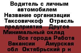 Водитель с личным автомобилем › Название организации ­ Таксовичкоф › Отрасль предприятия ­ Другое › Минимальный оклад ­ 130 000 - Все города Работа » Вакансии   . Амурская обл.,Октябрьский р-н